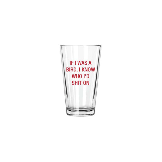 If I was a bird, I know who I'd shit on. Pint Glass