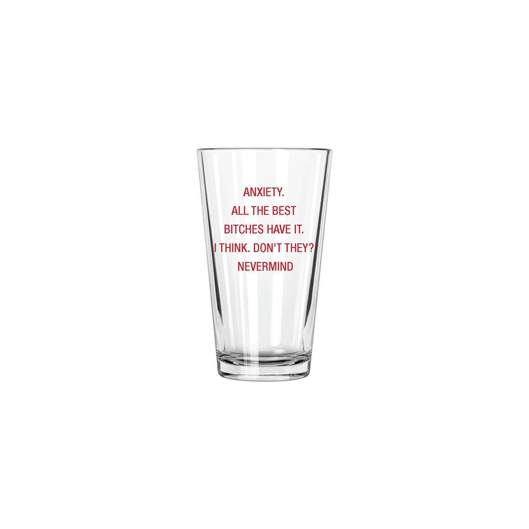 Anxiety.  All the best bitches have it.  Pint Glass